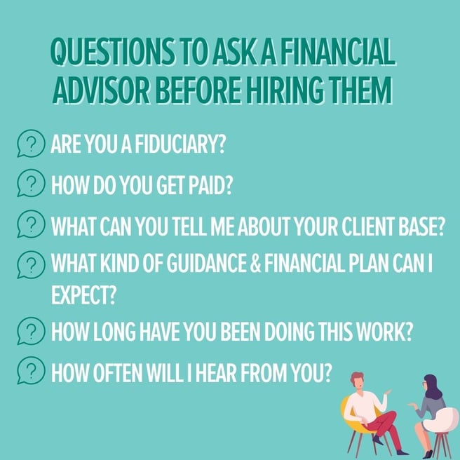 Infographic with text that says: Questions to ask a financial advisor before hiring them: Are you a fiduciary? How do you get paid? What can you tell me about your client base? What kind of guidance and financial plan can I expect? How long have you done this work? How often will I hear from you?