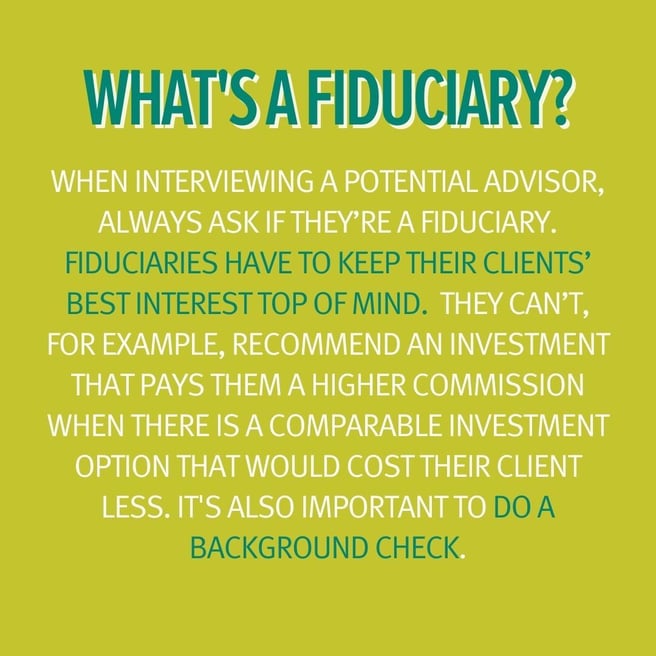 Infographic with text saying: What's a fiduciary? When interviewing a potential advisor, always ask if they're a fiduciary. They have to keep their clients' best interest top of mind. It's also important to do a background check.