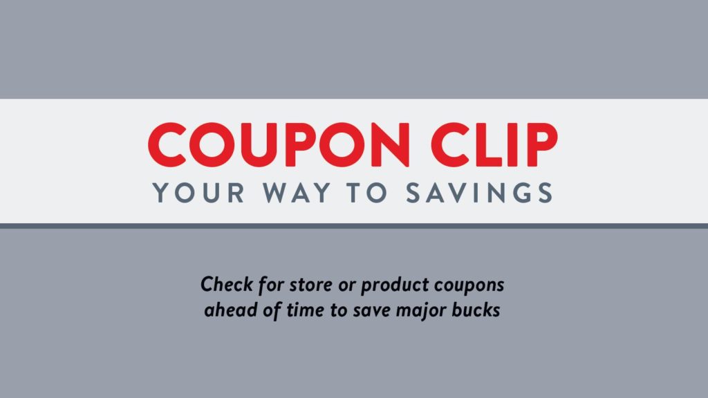 Coupon clip your way to saavings. Check for store or product coupons ahead of time to save major bucks.