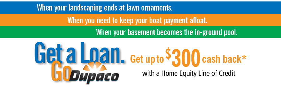 For a limited time, get up to $300 cash back* with a Dupaco Home Equity Line of Credit