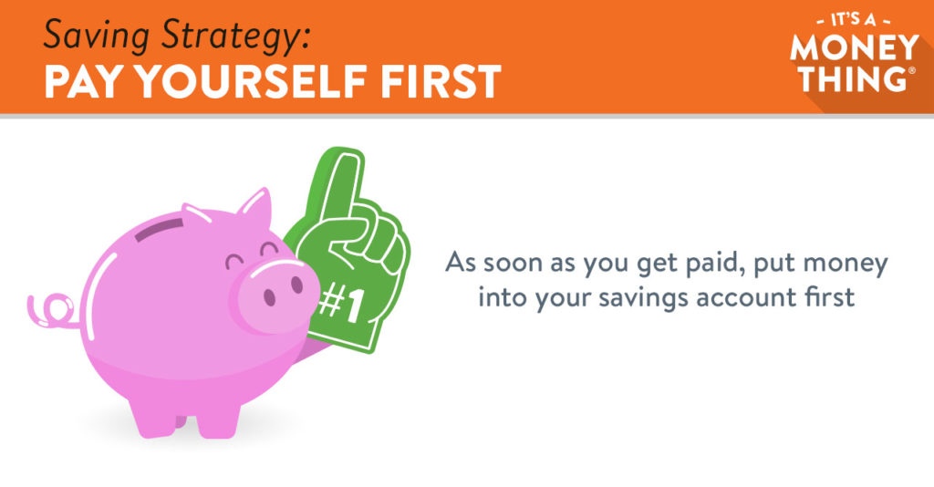 As soon as you get paid, put money into your savings account first.